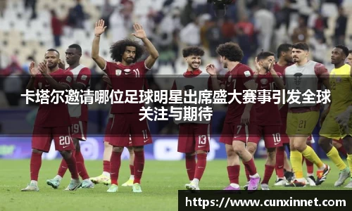 卡塔尔邀请哪位足球明星出席盛大赛事引发全球关注与期待